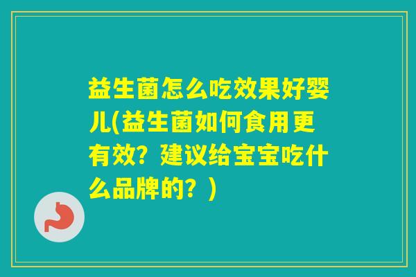 益生菌怎么吃效果好婴儿(益生菌如何食用更有效?建议给宝宝吃什么品牌的?) 益生菌怎么吃效果好婴儿(益生菌如何食用更有效?建议给宝宝吃什么品牌的?)
