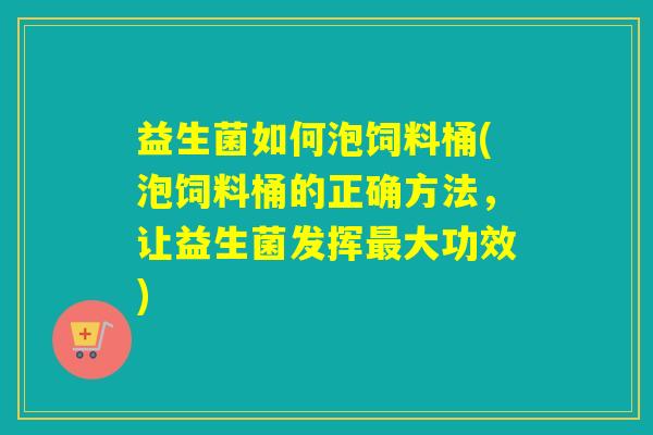 益生菌如何泡饲料桶(泡饲料桶的正确方法，让益生菌发挥大功效)