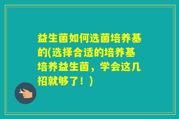 益生菌如何选菌培养基的(选择合适的培养基培养益生菌，学会这几招就够了！)