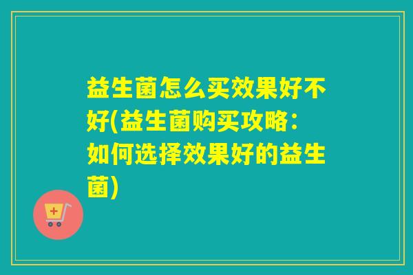 益生菌怎么买效果好不好(益生菌购买攻略:如何选择效果好的益生菌) 益生菌怎么买效果好不好(益生菌购买攻略:如何选择效果好的益生菌)