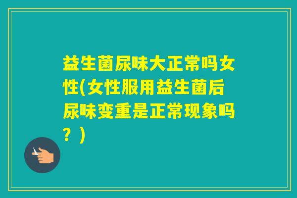 益生菌尿味大正常吗女性(女性服用益生菌后尿味变重是正常现象吗?) 益生菌尿味大正常吗女性(女性服用益生菌后尿味变重是正常现象吗?)