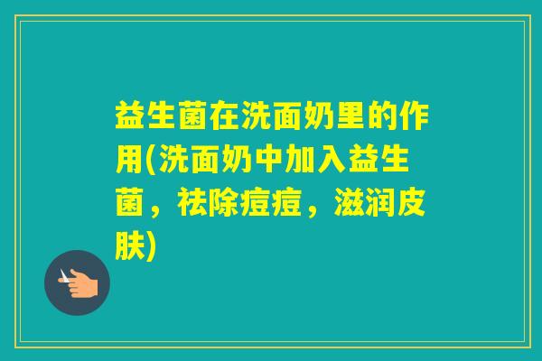 益生菌在洗面奶里的作用(洗面奶中加入益生菌，祛除痘痘，滋润)
