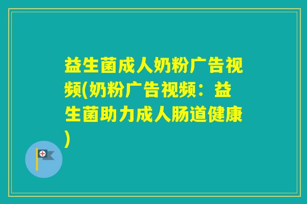 益生菌成人奶粉广告视频(奶粉广告视频：益生菌助力成人肠道健康)