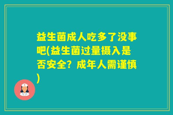 益生菌成人吃多了没事吧(益生菌过量摄入是否安全?成年人需谨慎) 益生菌成人吃多了没事吧(益生菌过量摄入是否安全?成年人需谨慎)