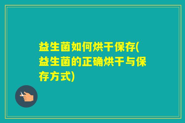 益生菌如何烘干保存(益生菌的正确烘干与保存方式)