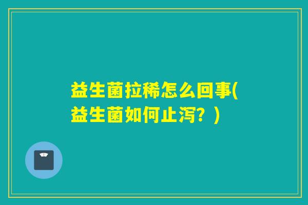 益生菌拉稀怎么回事(益生菌如何止泻？)