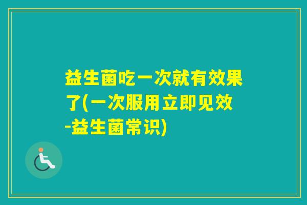 益生菌吃一次就有效果了(一次服用立即见效-益生菌常识)