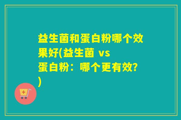 益生菌和蛋白粉哪个效果好(益生菌 vs 蛋白粉:哪个更有效?) 益生菌和蛋白粉哪个效果好(益生菌 vs 蛋白粉:哪个更有效?)