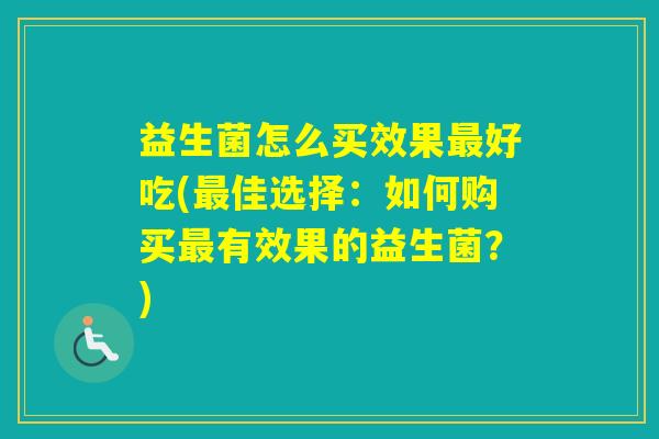 益生菌怎么买效果好吃(佳选择:如何购买有效果的益生菌?) 益生菌怎么买效果好吃(佳选择:如何购买有效果的益生菌?)