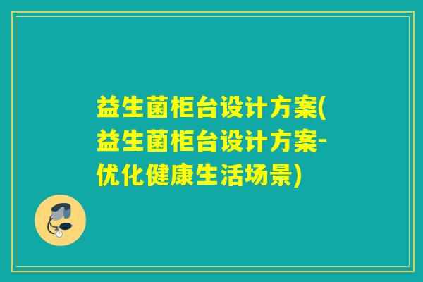 益生菌柜台设计方案(益生菌柜台设计方案-优化健康生活场景) 益生菌柜台设计方案(益生菌柜台设计方案-优化健康生活场景)