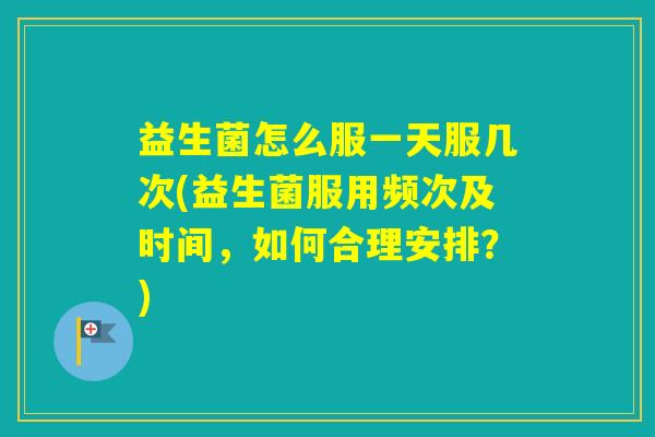 益生菌怎么服一天服几次(益生菌服用频次及时间，如何合理安排？)
