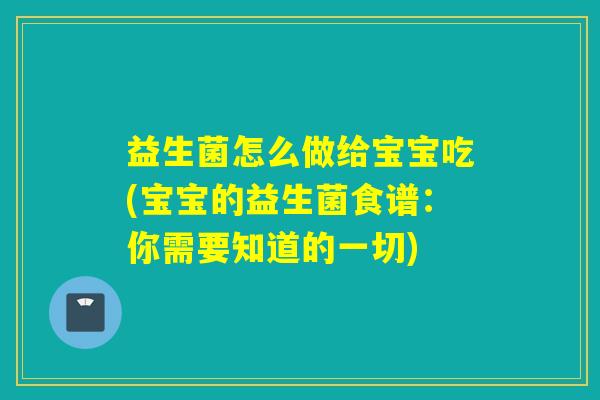 益生菌怎么做给宝宝吃(宝宝的益生菌食谱：你需要知道的一切)