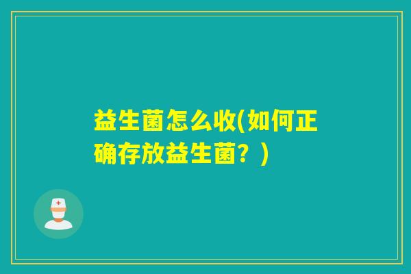 益生菌怎么收(如何正确存放益生菌?) 益生菌怎么收(如何正确存放益生菌?)