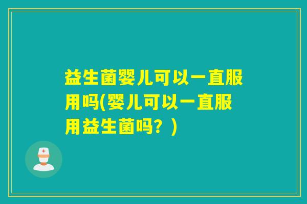 益生菌婴儿可以一直服用吗(婴儿可以一直服用益生菌吗？)