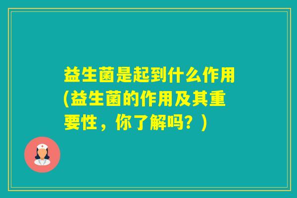 益生菌是起到什么作用(益生菌的作用及其重要性,你了解吗?) 益生菌是起到什么作用(益生菌的作用及其重要性,你了解吗?)