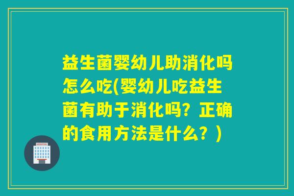 益生菌婴幼儿助消化吗怎么吃(婴幼儿吃益生菌有助于消化吗？正确的食用方法是什么？)
