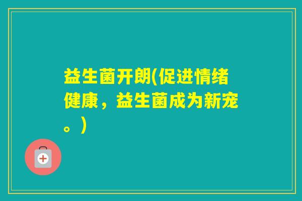 益生菌开朗(促进情绪健康，益生菌成为新宠。)