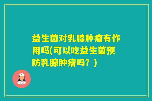 益生菌对乳腺有作用吗(可以吃益生菌乳腺吗?) 益生菌对乳腺有作用吗(可以吃益生菌乳腺吗?)