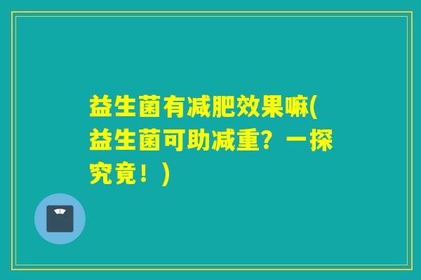 益生菌有效果嘛(益生菌可助减重？一探究竟！)