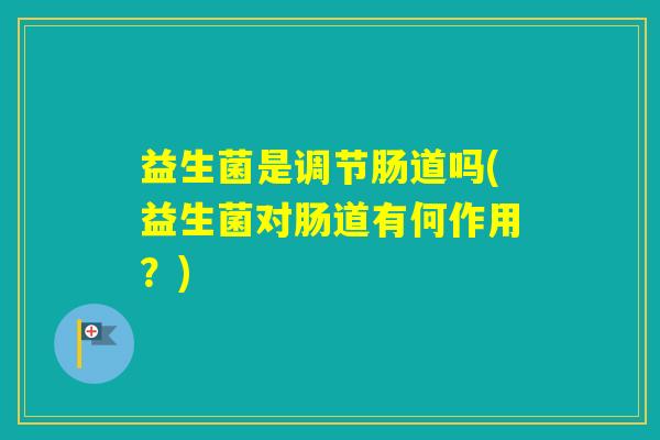 益生菌是调节肠道吗(益生菌对肠道有何作用?) 益生菌是调节肠道吗(益生菌对肠道有何作用?)