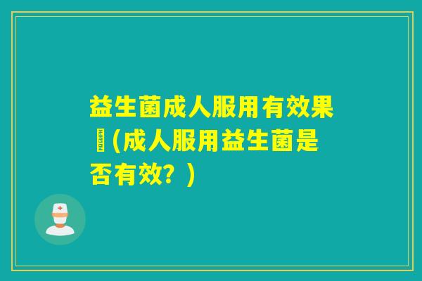益生菌成人服用有效果嗎(成人服用益生菌是否有效？)