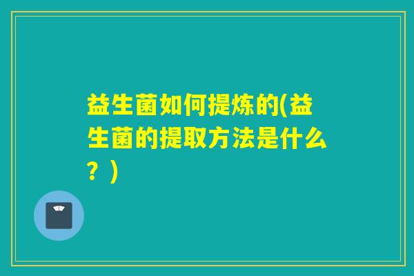 益生菌如何提炼的(益生菌的提取方法是什么？)