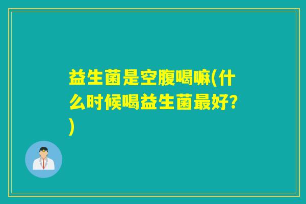 益生菌是空腹喝嘛(什么时候喝益生菌好？)