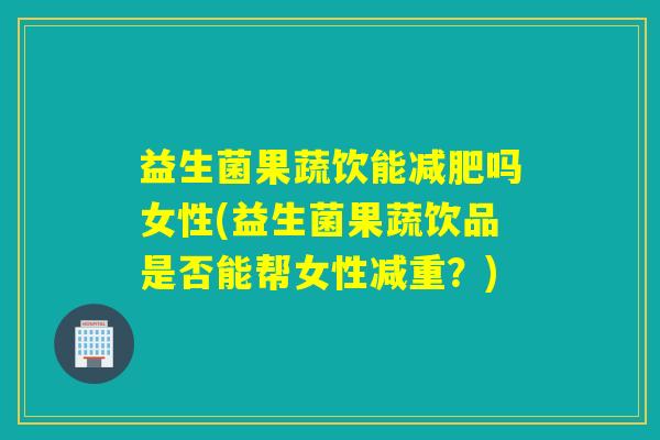 益生菌果蔬饮能吗女性(益生菌果蔬饮品是否能帮女性减重?) 益生菌果蔬饮能吗女性(益生菌果蔬饮品是否能帮女性减重?)