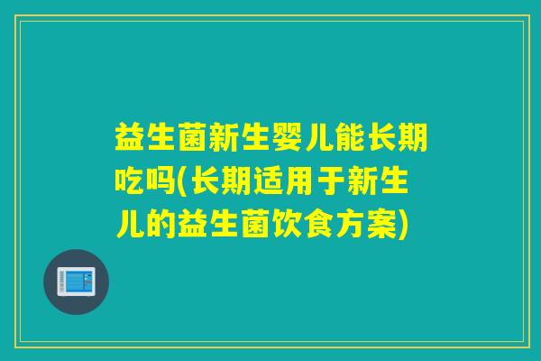 益生菌新生婴儿能长期吃吗(长期适用于新生儿的益生菌饮食方案) 益生菌新生婴儿能长期吃吗(长期适用于新生儿的益生菌饮食方案)