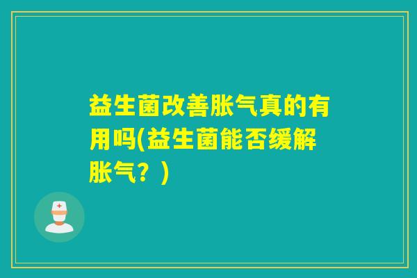 益生菌改善真的有用吗(益生菌能否缓解?) 益生菌改善真的有用吗(益生菌能否缓解?)