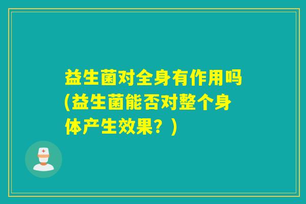 益生菌对全身有作用吗(益生菌能否对整个身体产生效果?) 益生菌对全身有作用吗(益生菌能否对整个身体产生效果?)