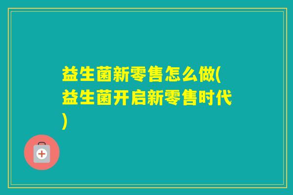 益生菌新零售怎么做(益生菌开启新零售时代)