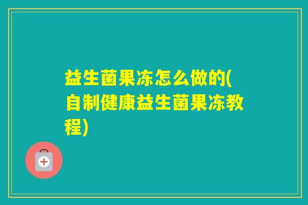益生菌果冻怎么做的(自制健康益生菌果冻教程) 益生菌果冻怎么做的(自制健康益生菌果冻教程)