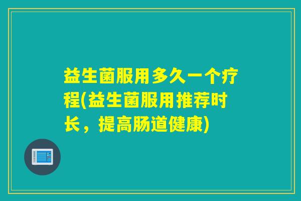 益生菌服用多久一个疗程(益生菌服用推荐时长,提高肠道健康) 益生菌服用多久一个疗程(益生菌服用推荐时长,提高肠道健康)