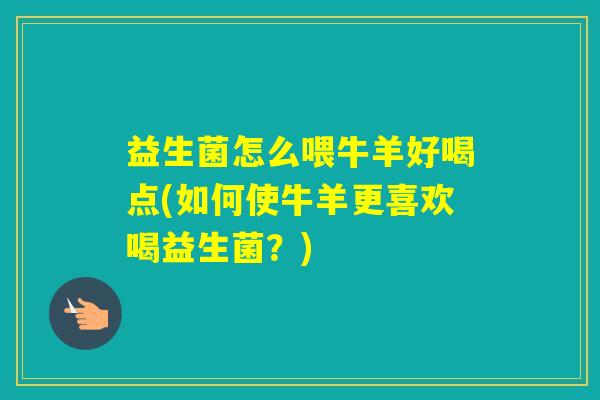 益生菌怎么喂牛羊好喝点(如何使牛羊更喜欢喝益生菌?) 益生菌怎么喂牛羊好喝点(如何使牛羊更喜欢喝益生菌?)