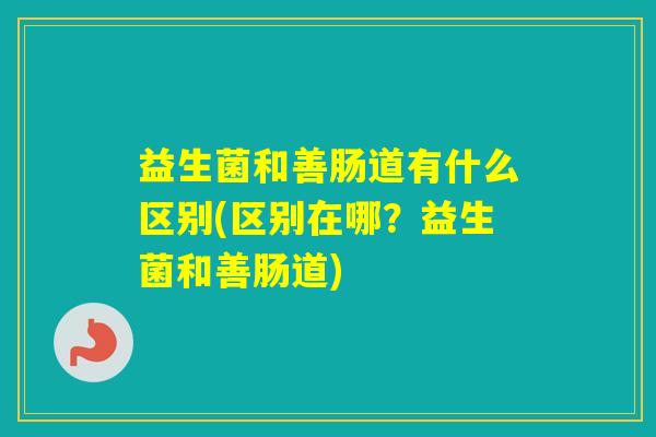 益生菌和善肠道有什么区别(区别在哪？益生菌和善肠道)