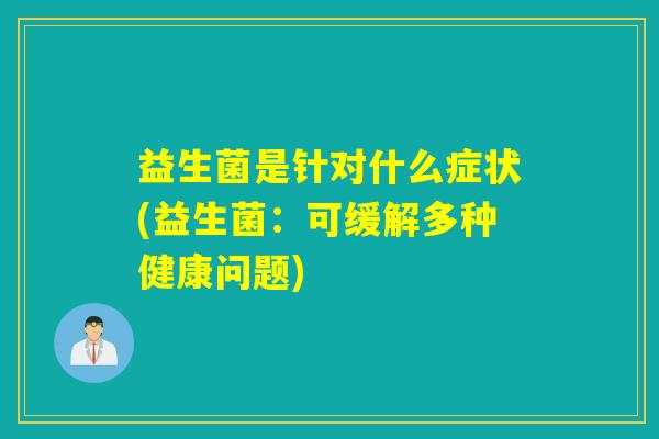 益生菌是针对什么症状(益生菌:可缓解多种健康问题) 益生菌是针对什么症状(益生菌:可缓解多种健康问题)