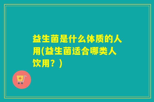 益生菌是什么体质的人用(益生菌适合哪类人饮用？)