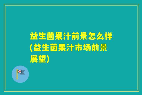 益生菌果汁前景怎么样(益生菌果汁市场前景展望)