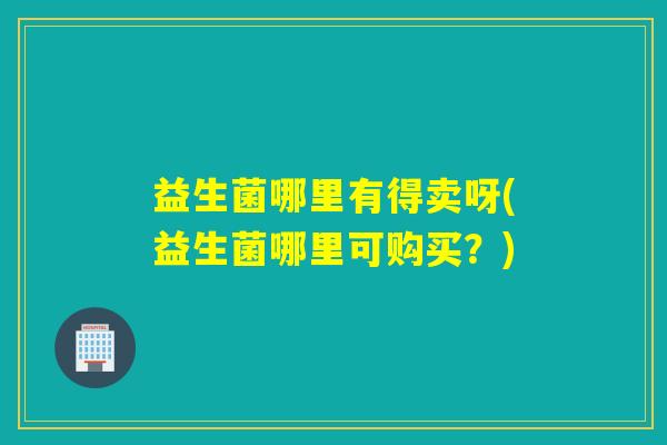 益生菌哪里有得卖呀(益生菌哪里可购买？)