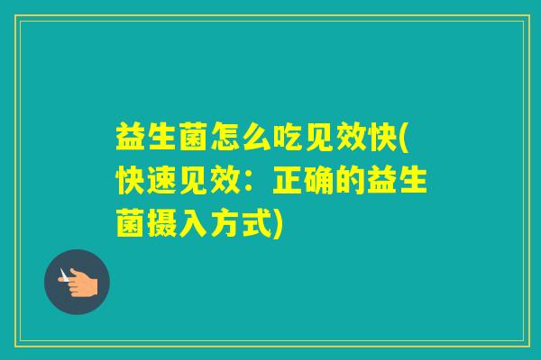 益生菌怎么吃见效快(快速见效：正确的益生菌摄入方式)