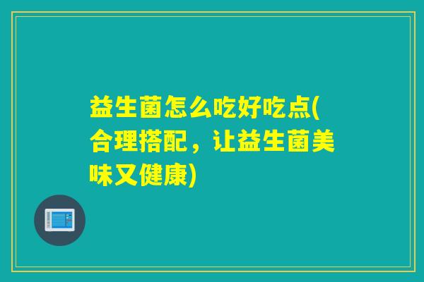 益生菌怎么吃好吃点(合理搭配，让益生菌美味又健康)