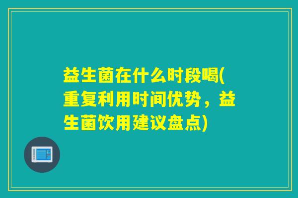 益生菌在什么时段喝(重复利用时间优势，益生菌饮用建议盘点)