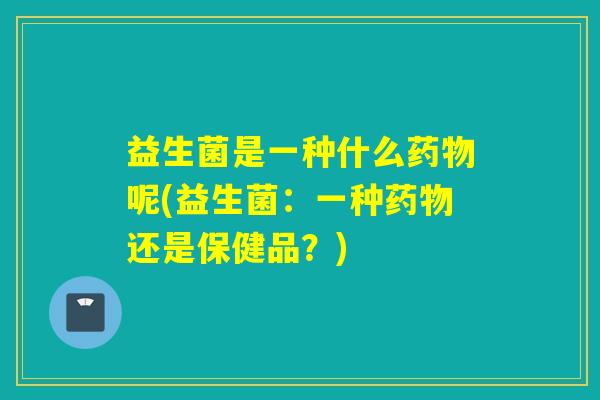 益生菌是一种什么呢(益生菌：一种还是保健品？)