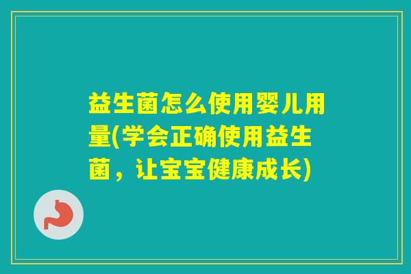 益生菌怎么使用婴儿用量(学会正确使用益生菌，让宝宝健康成长)