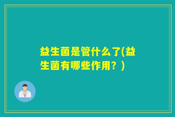 益生菌是管什么了(益生菌有哪些作用？)