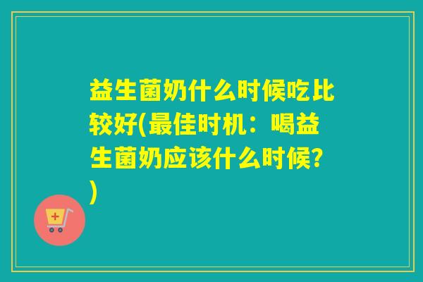 益生菌奶什么时候吃比较好(佳时机：喝益生菌奶应该什么时候？)
