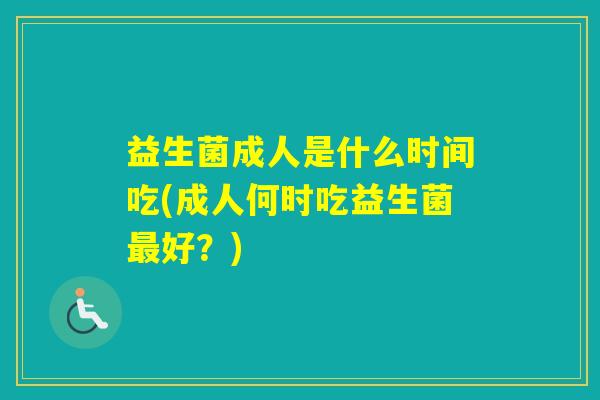 益生菌成人是什么时间吃(成人何时吃益生菌好?) 益生菌成人是什么时间吃(成人何时吃益生菌好?)