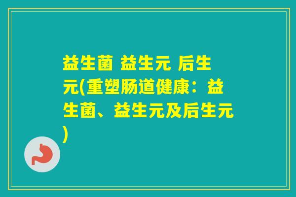 益生菌 益生元 后生元(重塑肠道健康:益生菌、益生元及后生元) 益生菌 益生元 后生元(重塑肠道健康:益生菌、益生元及后生元)