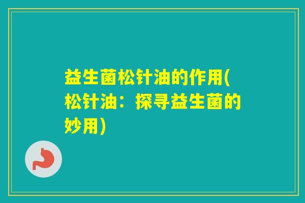 益生菌松针油的作用(松针油：探寻益生菌的妙用)
